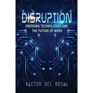 Disruption: Emerging Technologies and the Future of Work, Paperback - Victor Del Rosal imagine