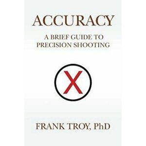 Accuracy: A Brief Guide to Precision Shooting - Frank Troy Phd imagine