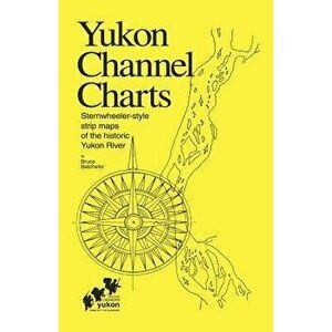 Yukon Channel Charts: Sternwheeler-Style Strip Maps of the Historic Yukon River, Paperback - Bruce Batchelor imagine