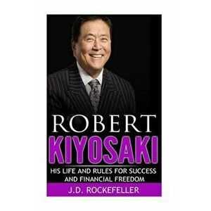 Robert Kiyosaki: His Life and Rules for Success and Financial Freedom, Paperback - J. D. Rockefeller imagine