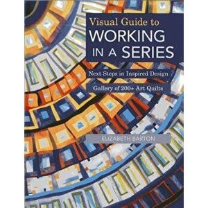 Visual Guide to Working in a Series - Print on Demand Edition: Next Steps in Inspired Design Gallery of 200+ Art Quilts, Paperback - Elizabeth Barton imagine