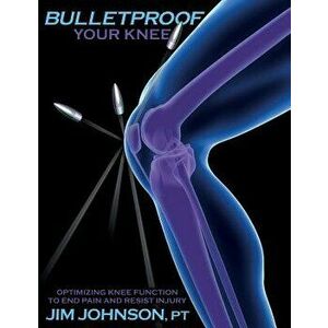 Bulletproof Your Knee: Optimizing Knee Function to End Pain and Resist Injury, Paperback - Jim Johnson imagine