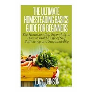 The Ultimate Homesteading Basics Guide for Beginners: The Homesteading Essentials on How to Build a Life of Self Sufficiency and Sustainability - Lucy imagine