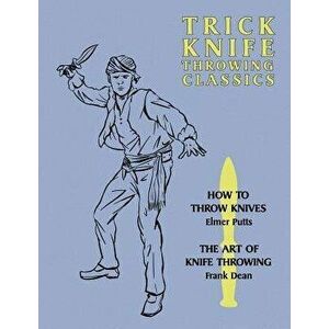 Trick Knife Throwing Classics: How to Throw Knives / The Art of Knife Throwing, Paperback - Elmer Putts imagine