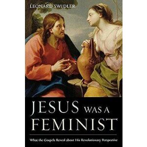 Jesus Was a Feminist: What the Gospels Reveal about His Revolutionary Perspective - Leonard J. Swidler imagine
