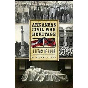 Arkansas Civil War Heritage: A Legacy of Honor, Paperback - W. Stuart Towns imagine