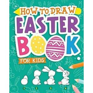 How to Draw - Easter Book for Kids: A Creative Step-By-Step How to Draw Easter Activity for Boys and Girls Ages 5, 6, 7, 8, 9, 10, 11, and 12 Years Ol imagine