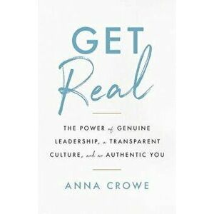 Get Real: The Power of Genuine Leadership, a Transparent Culture, and an Authentic You, Paperback - Anna Crowe imagine
