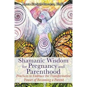 Shamanic Wisdom for Pregnancy and Parenthood: Practices to Embrace the Transformative Power of Becoming a Parent, Paperback - Anna Cariad-Barrett imagine