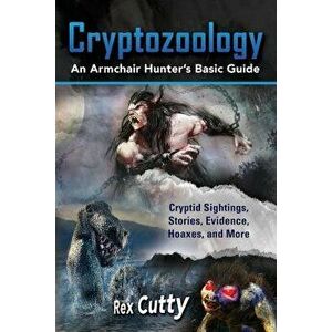Cryptozoology: Cryptid Sightings, Stories, Evidence, Hoaxes, and More. an Armchair Hunter's Basic Guide, Paperback - Rex Cutty imagine