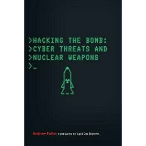 Hacking the Bomb: Cyber Threats and Nuclear Weapons, Paperback - Andrew Futter imagine