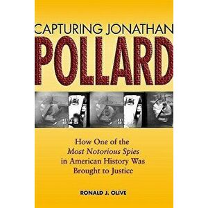 Capturing Jonathan Pollard: How One of the Most Notorious Spies in American History Was Brought to Justice - Ronald J. Olive imagine