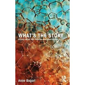 What's the Story: Essays about Art, Theater and Storytelling, Paperback - Anne Bogart imagine