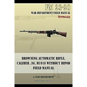 Browning Automatic Rifle, Caliber .30, M1918 Without Bipod: FM 23-20, Paperback - War Department imagine
