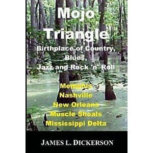 Mojo Triangle: Birthplace of Country, Blues, Jazz and Rock 'n' Roll, Paperback - James L. Dickerson imagine