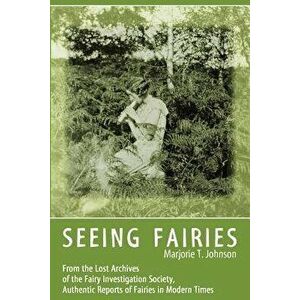 Seeing Fairies: From the Lost Archives of the Fairy Investigation Society, Authentic Reports of Fairies in Modern Times, Paperback - Marjorie T. Johns imagine