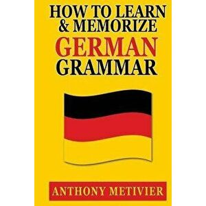 How to Learn and Memorize German Grammar, Paperback - Anthony Metivier imagine