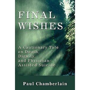 Final Wishes: A Cautionary Tale on Death, Dignity & Physician-Assisted Suicide - Paul Chamberlain imagine