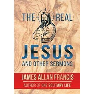 The Real Jesus and Other Sermons, Paperback - James Allan Francis imagine