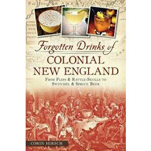Forgotten Drinks of Colonial New England: From Flips & Rattle-Skulls to Switchel & Spruce Beer, Paperback - Corin Hirsch imagine