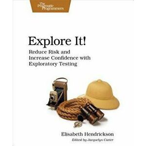 Explore It!: Reduce Risk and Increase Confidence with Exploratory Testing, Paperback - Elisabeth Hendrickson imagine