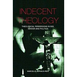 Indecent Theology: Theological Perversions in Sex, Gender and Politics, Paperback - Marcella Althaus-Reid imagine