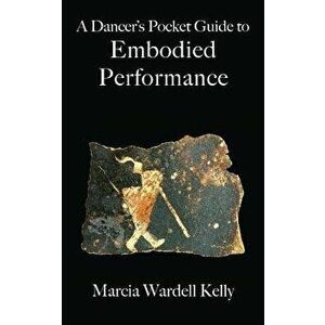 A Dancer's Pocket Guide to Embodied Performance, Paperback - Marcia Wardell Kelly imagine