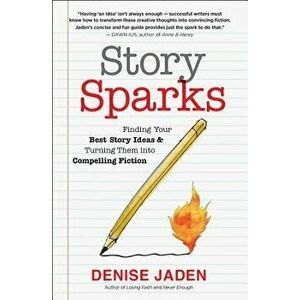 Story Sparks: Finding Your Best Story Ideas and Turning Them Into Compelling Fiction - Denise Jaden imagine