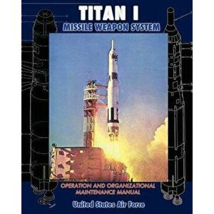 Titan I Missile Weapon System Operation and Organizational Maintenance Manual, Paperback - United States Air Force imagine