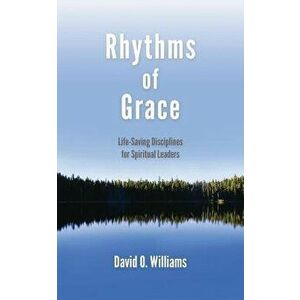 Rhythms of Grace: Life-Saving Disciplines for Spiritual Leaders, Paperback - David Williams imagine
