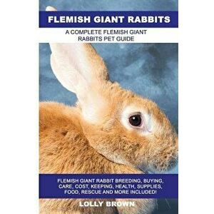 Flemish Giant Rabbits: Flemish Giant Rabbit Breeding, Buying, Care, Cost, Keeping, Health, Supplies, Food, Rescue and More Included! a Comple, Paperba imagine