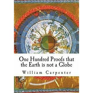 One Hundred Proofs That the Earth Is Not a Globe, Paperback - William Carpenter imagine