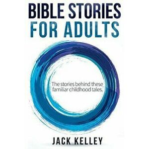 Bible Stories for Adults: The Stories Behind These Familiar Childhood Tales, Paperback - Jack Kelley imagine