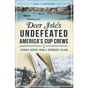 Deer Isle's Undefeated America's Cup Crews: Humble Heroes from a Downeast Island, Paperback - Mark J. Gabrielson imagine