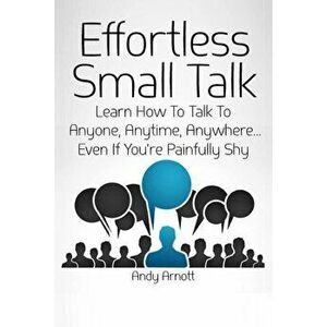 Effortless Small Talk: Learn How to Talk to Anyone, Anytime, Anywhere... Even If You're Painfully Shy, Paperback - Andy Arnott imagine