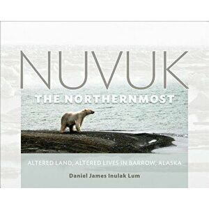 Nuvuk, the Northernmost: Altered Land, Altered Lives in Barrow, Alaska, Hardcover - Daniel James Inulak Lum imagine