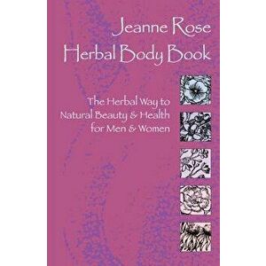 Herbal Body Book: The Herbal Way to Natural Beauty & Health for Men & Women - Jeanne Rose imagine