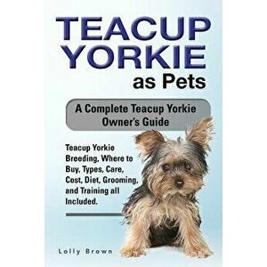 Teacup Yorkie as Pets: Teacup Yorkie Breeding, Where to Buy, Types, Care, Cost, Diet, Grooming, and Training All Included. a Complete Teacup, Paperbac imagine