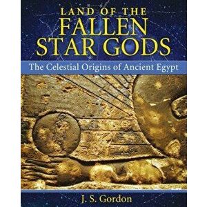 Land of the Fallen Star Gods: The Celestial Origins of Ancient Egypt, Paperback - J. S. Gordon imagine