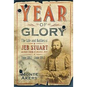 Year of Glory: The Life and Battles of Jeb Stuart and His Cavalry, June 1862-June 1863, Paperback - Monte Akers imagine