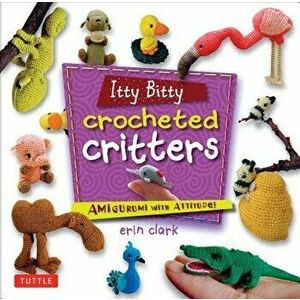 Itty Bitty Crocheted Critters: Amigurumi with Attitude!, Paperback - Erin Clark imagine