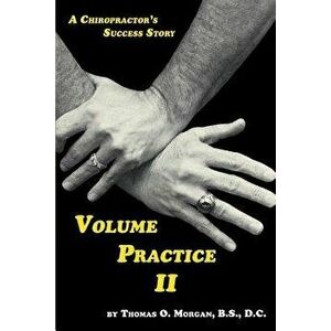 Volume Practice II - A Chiropractor's Success Story, Paperback - Thomas O. Morgan imagine