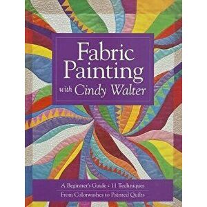 Fabric Painting with Cindy Walter: A Beginner's Guide: 11 Techniques, from Colorwashes to Painted Quilts, Paperback - Cindy Walter imagine
