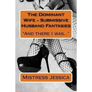 The Dominant Wife - Submissive Husband Fantasies: And There I Was..., Paperback - Mistress Jessica imagine