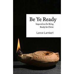 Be Ye Ready: Imperatives for Being Ready for Christ, Paperback - Lance Lambert imagine