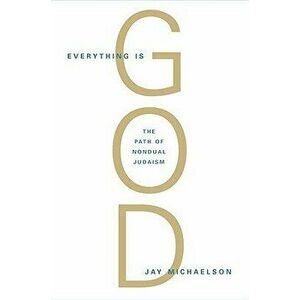 Everything Is God: The Radical Path of Nondual Judaism, Paperback - Jay Michaelson imagine
