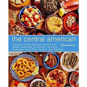 The Central American Cookbook: Authentic Central American Recipes from Belize, Guatemala, El Salvador, Honduras, Nicaragua, Costa Rica, Panama, and C, imagine