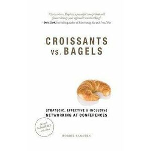 Croissants vs. Bagels: Strategic, Effective, and Inclusive Networking at Conferences, Paperback - Robbie Samuels imagine