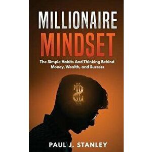 Millionaire Mindset: The Simple Habits and Thinking Behind Money, Wealth, and Success, Paperback - Paul J. Stanley imagine