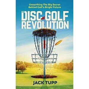 The Disc Golf Revolution: Unearthing the Big Secret Behind Golf's Bright Future, Paperback - Jack Tupp imagine